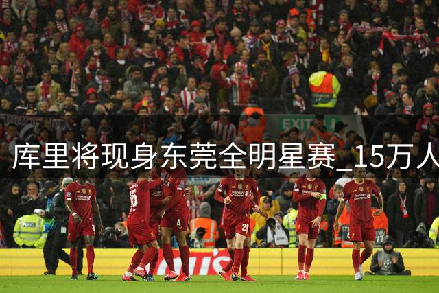 库里将现身东莞全明星赛 15万人次抢票热度爆棚